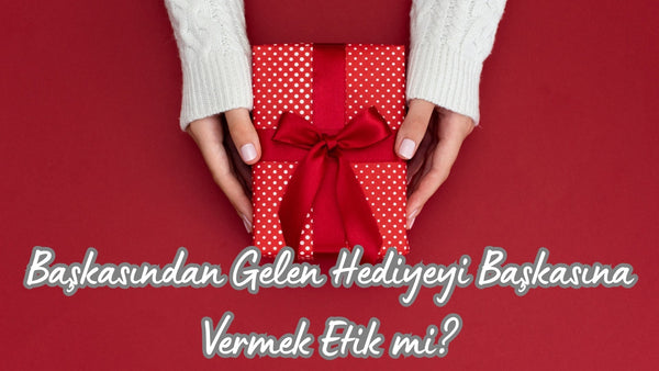 Başkasından Gelen Hediyeyi Başkasına Vermek Etik mi? - Hediye Kutusu