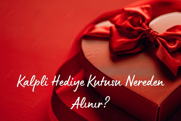 Kalpli Hediye Kutusu Nereden Alınır? En Güzel Seçenekler ve İpuçları